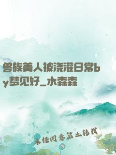 兽族美人被浇灌日常by梦见好