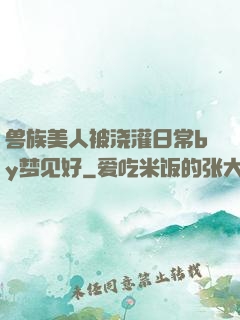 兽族美人被浇灌日常by梦见好