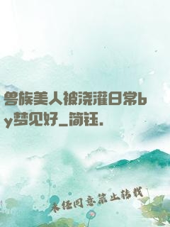 兽族美人被浇灌日常by梦见好
