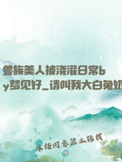 兽族美人被浇灌日常by梦见好