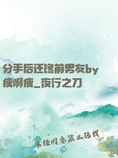 分手后还馋前男友by瘦啊瘦