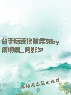 分手后还馋前男友by瘦啊瘦