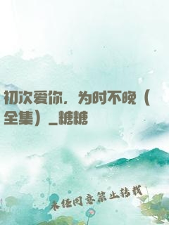 初次爱你，为时不晚（全集）