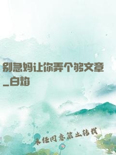 别急妈让你弄个够文章