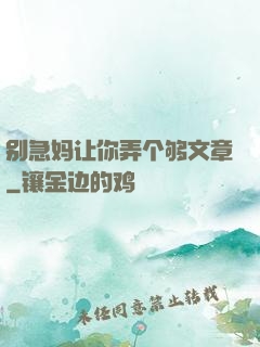 别急妈让你弄个够文章
