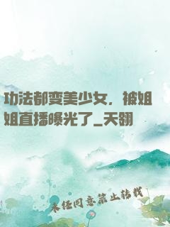 功法都变美少女，被姐姐直播曝光了
