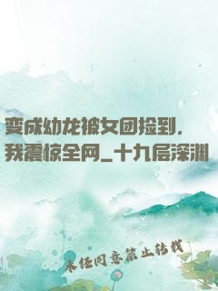 变成幼龙被女团捡到，我震惊全网