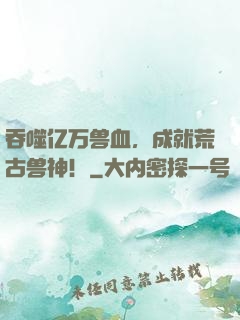 吞噬亿万兽血，成就荒古兽神！