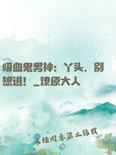 吸血鬼男神：丫头，别想逃！