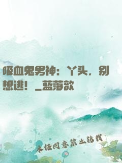 吸血鬼男神：丫头，别想逃！