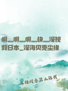 啊灬啊灬啊灬快灬深视频日本