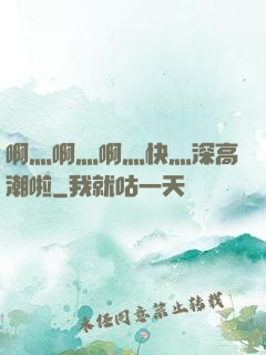啊灬啊灬啊灬快灬深高潮啦