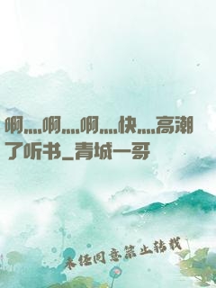 啊灬啊灬啊灬快灬高潮了听书