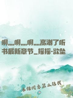 啊灬啊灬啊灬高潮了听书最新章节
