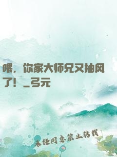 喂，你家大师兄又抽风了！