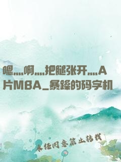 嗯灬啊灬把腿张开灬A片MBA