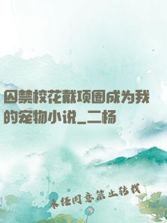 囚禁校花戴项圈成为我的宠物小说