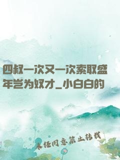 四叔一次又一次索取盛年岂为奴才