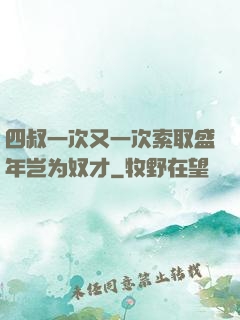 四叔一次又一次索取盛年岂为奴才