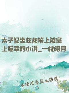 太子妃坐在龙椅上被皇上宠幸的小说