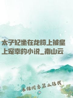 太子妃坐在龙椅上被皇上宠幸的小说
