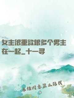 女主很重欲跟多个男主在一起