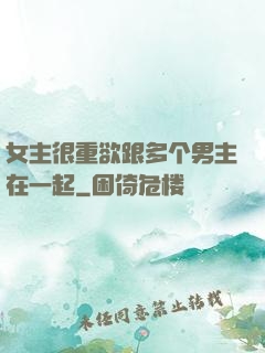 女主很重欲跟多个男主在一起