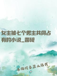 女主被七个男主共同占有的小说