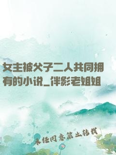 女主被父子二人共同拥有的小说