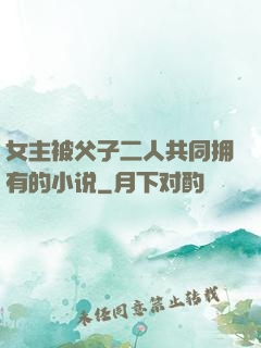 女主被父子二人共同拥有的小说