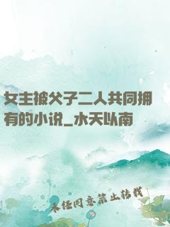 女主被父子二人共同拥有的小说