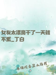 女友太漂亮干了一天就不累