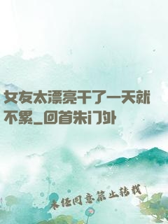 女友太漂亮干了一天就不累