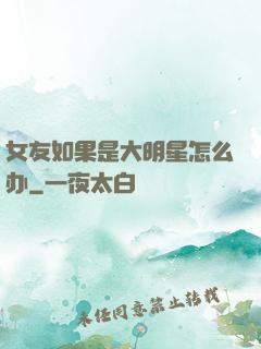 女友如果是大明星怎么办