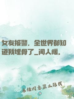 女友报警，全世界都知道我埋骨了