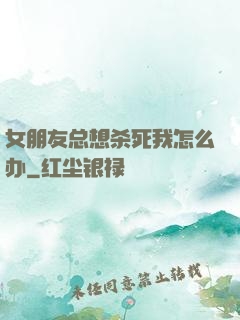 女朋友总想杀死我怎么办