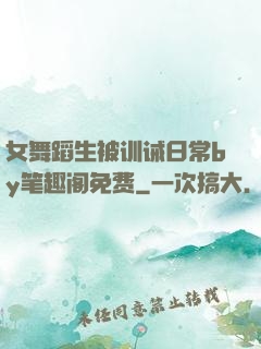 女舞蹈生被训诫日常by笔趣阁免费