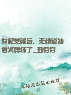 女配觉醒后，无情道仙君火葬场了