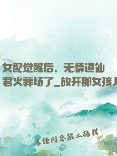 女配觉醒后，无情道仙君火葬场了