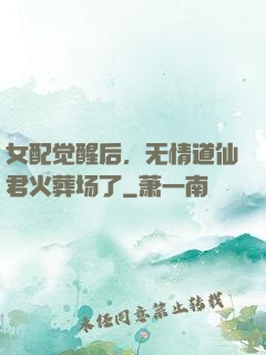 女配觉醒后，无情道仙君火葬场了