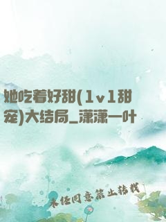 她吃着好甜(1v1甜宠)大结局