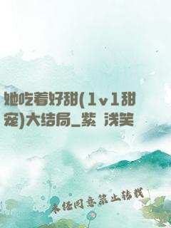 她吃着好甜(1v1甜宠)大结局
