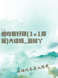 她吃着好甜(1v1甜宠)大结局
