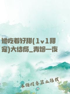 她吃着好甜(1v1甜宠)大结局