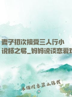 妻子初次接受三人行小说杨之易