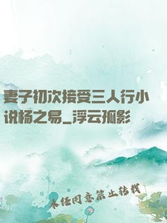 妻子初次接受三人行小说杨之易