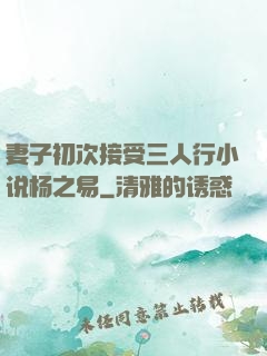 妻子初次接受三人行小说杨之易