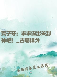 姜子牙：求求你出关封神吧！