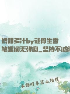 娇甜多汁by谜骨生香笔趣阁无弹窗