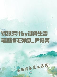 娇甜多汁by谜骨生香笔趣阁无弹窗